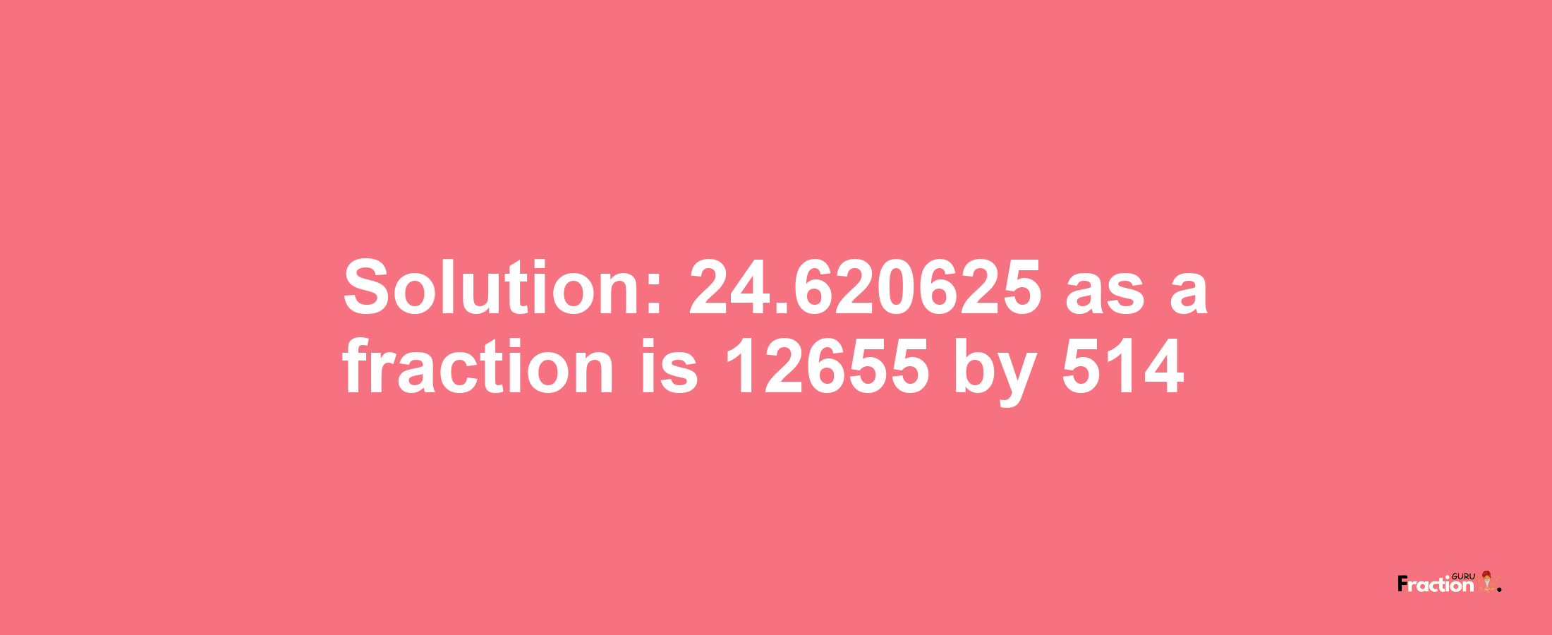 Solution:24.620625 as a fraction is 12655/514